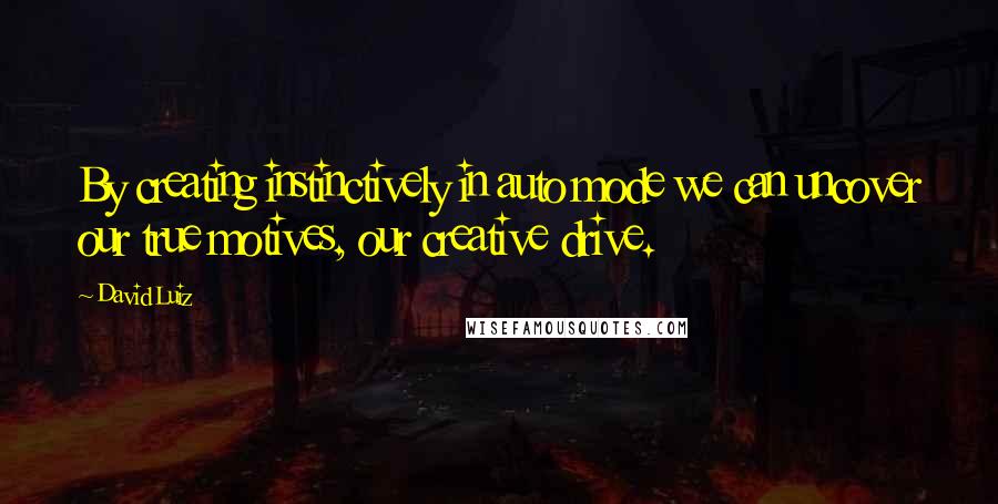 David Luiz Quotes: By creating instinctively in auto mode we can uncover our true motives, our creative drive.