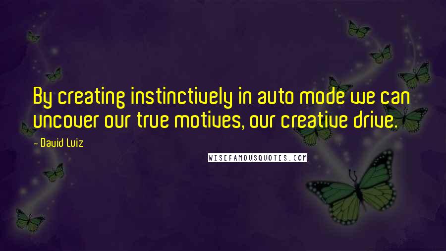 David Luiz Quotes: By creating instinctively in auto mode we can uncover our true motives, our creative drive.