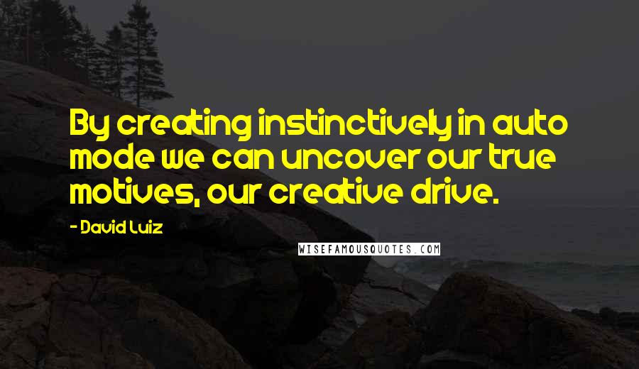 David Luiz Quotes: By creating instinctively in auto mode we can uncover our true motives, our creative drive.