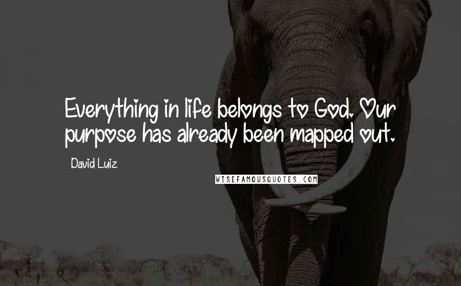 David Luiz Quotes: Everything in life belongs to God. Our purpose has already been mapped out.