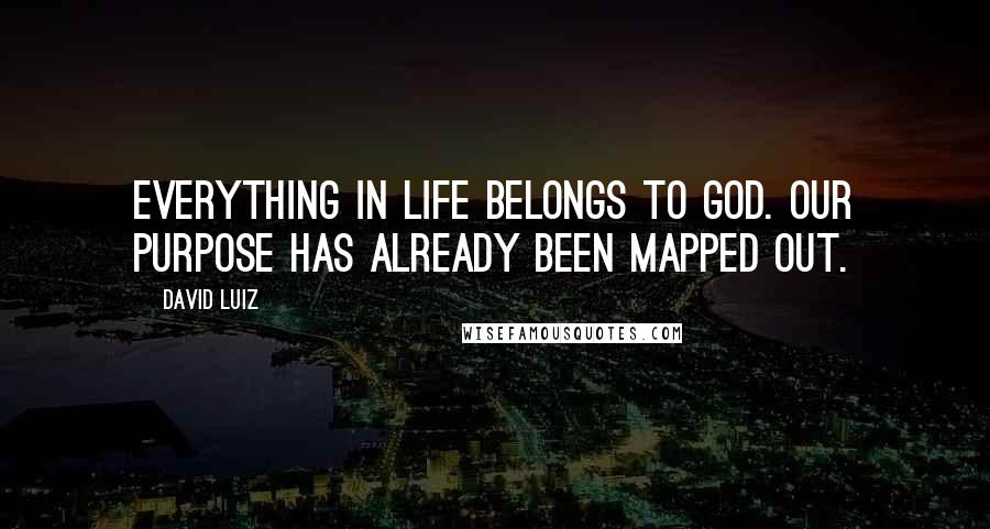 David Luiz Quotes: Everything in life belongs to God. Our purpose has already been mapped out.