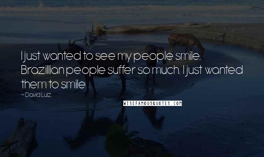 David Luiz Quotes: I just wanted to see my people smile. Brazillian people suffer so much. I just wanted them to smile