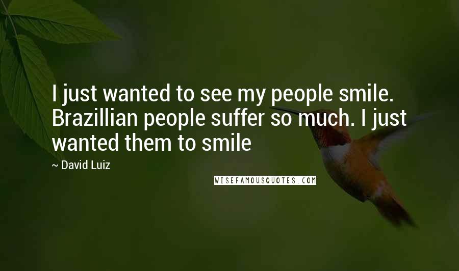 David Luiz Quotes: I just wanted to see my people smile. Brazillian people suffer so much. I just wanted them to smile