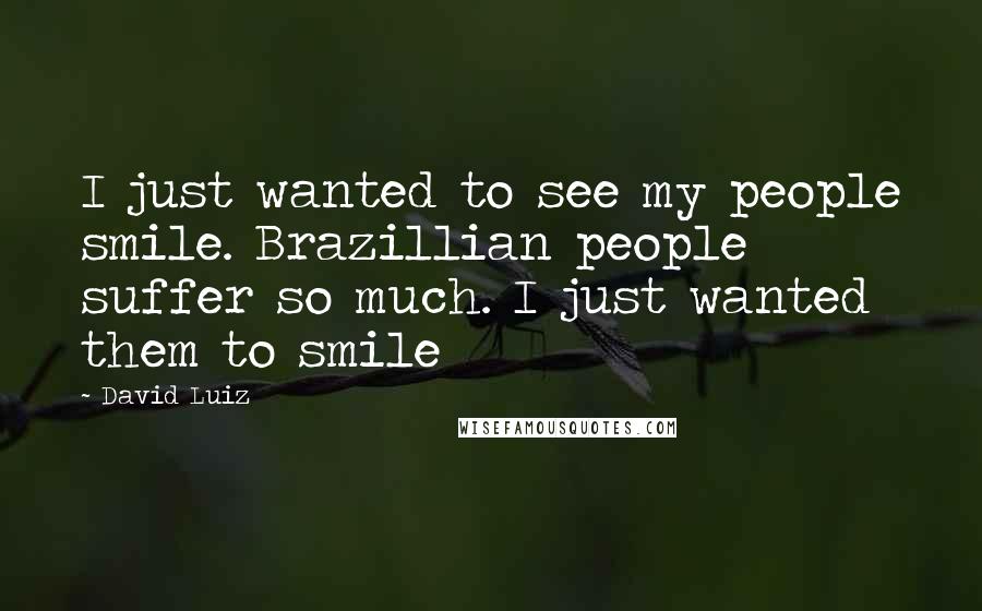 David Luiz Quotes: I just wanted to see my people smile. Brazillian people suffer so much. I just wanted them to smile