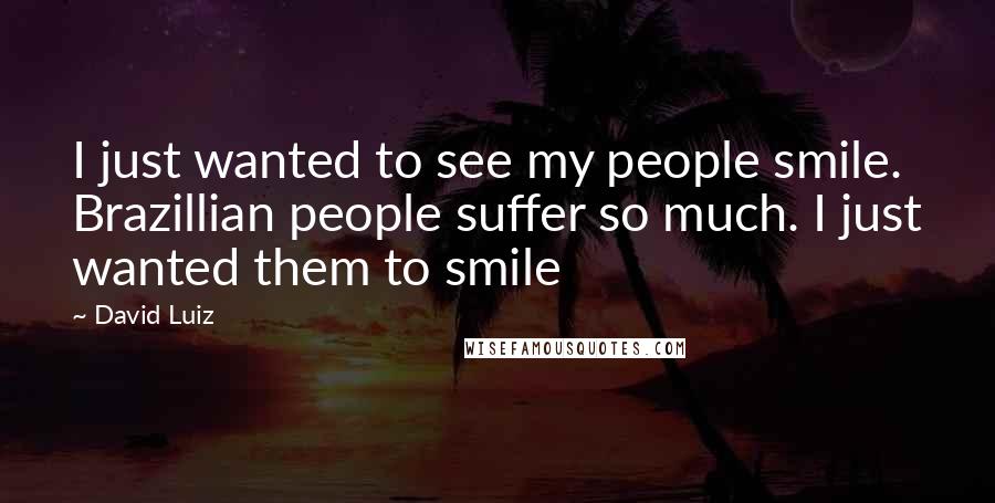 David Luiz Quotes: I just wanted to see my people smile. Brazillian people suffer so much. I just wanted them to smile