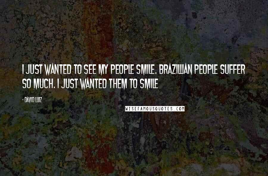 David Luiz Quotes: I just wanted to see my people smile. Brazillian people suffer so much. I just wanted them to smile