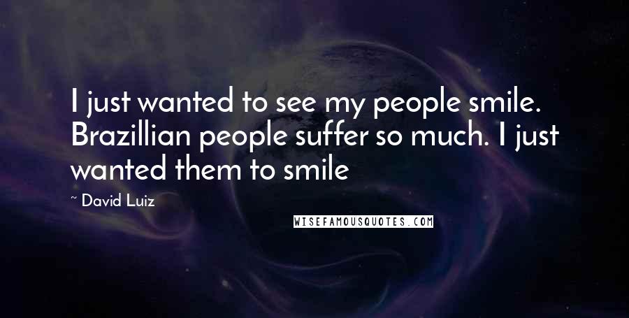 David Luiz Quotes: I just wanted to see my people smile. Brazillian people suffer so much. I just wanted them to smile