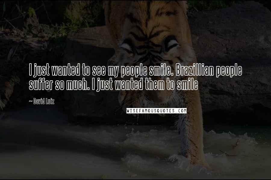 David Luiz Quotes: I just wanted to see my people smile. Brazillian people suffer so much. I just wanted them to smile