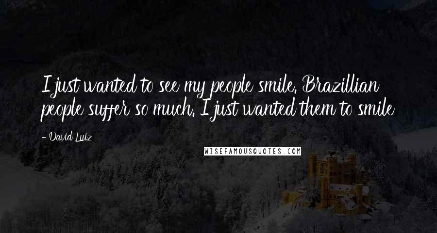 David Luiz Quotes: I just wanted to see my people smile. Brazillian people suffer so much. I just wanted them to smile