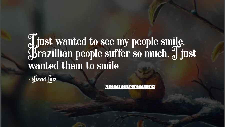 David Luiz Quotes: I just wanted to see my people smile. Brazillian people suffer so much. I just wanted them to smile