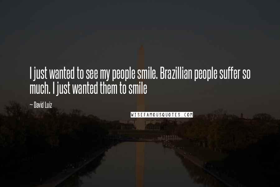 David Luiz Quotes: I just wanted to see my people smile. Brazillian people suffer so much. I just wanted them to smile