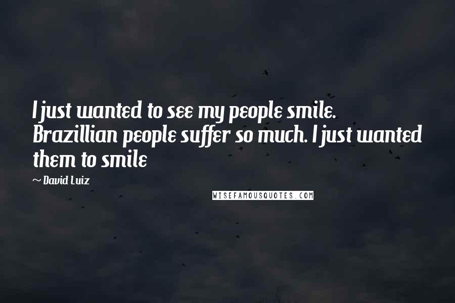 David Luiz Quotes: I just wanted to see my people smile. Brazillian people suffer so much. I just wanted them to smile