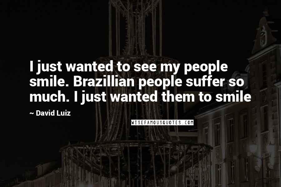 David Luiz Quotes: I just wanted to see my people smile. Brazillian people suffer so much. I just wanted them to smile