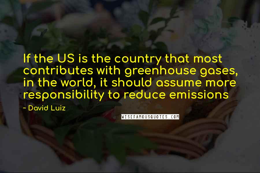 David Luiz Quotes: If the US is the country that most contributes with greenhouse gases, in the world, it should assume more responsibility to reduce emissions