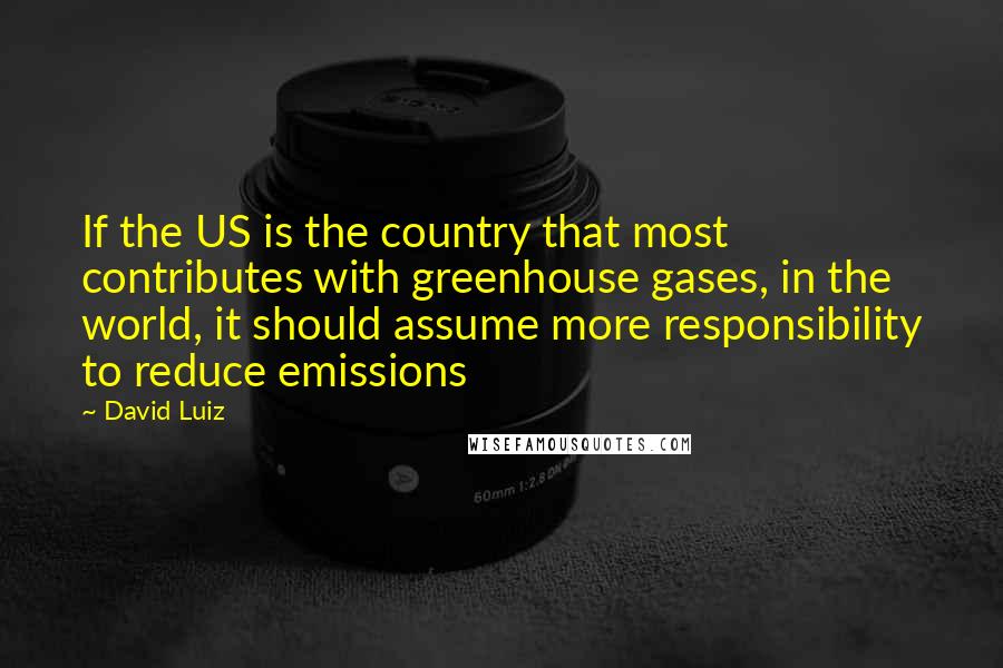 David Luiz Quotes: If the US is the country that most contributes with greenhouse gases, in the world, it should assume more responsibility to reduce emissions