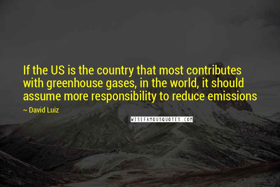 David Luiz Quotes: If the US is the country that most contributes with greenhouse gases, in the world, it should assume more responsibility to reduce emissions