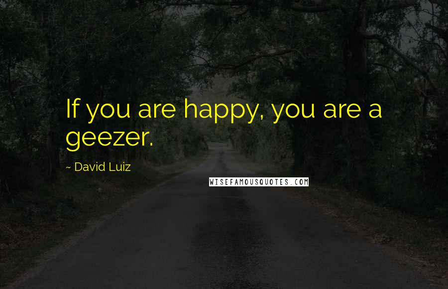 David Luiz Quotes: If you are happy, you are a geezer.