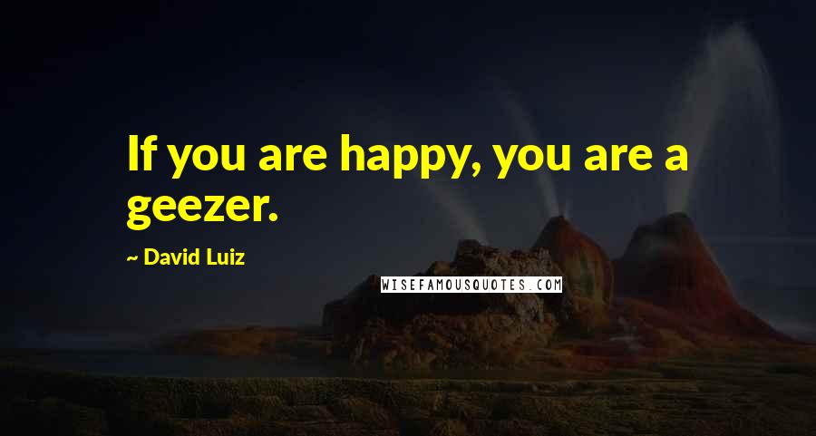 David Luiz Quotes: If you are happy, you are a geezer.