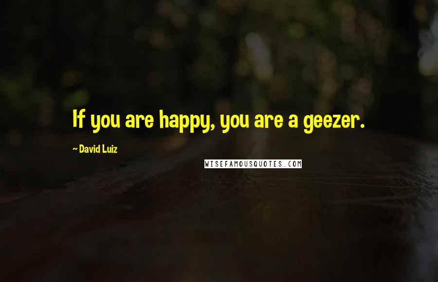 David Luiz Quotes: If you are happy, you are a geezer.
