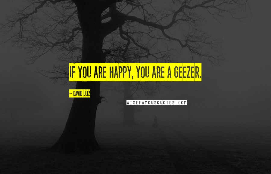 David Luiz Quotes: If you are happy, you are a geezer.