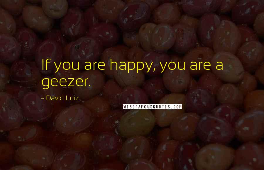 David Luiz Quotes: If you are happy, you are a geezer.