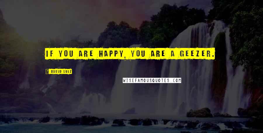 David Luiz Quotes: If you are happy, you are a geezer.