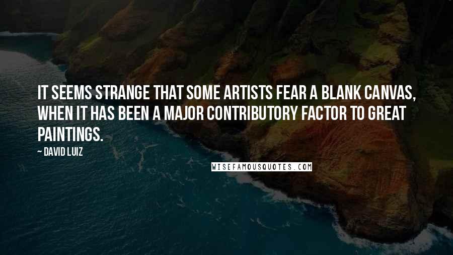 David Luiz Quotes: It seems strange that some artists fear a blank canvas, when it has been a major contributory factor to great paintings.