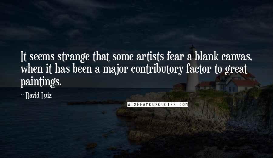 David Luiz Quotes: It seems strange that some artists fear a blank canvas, when it has been a major contributory factor to great paintings.