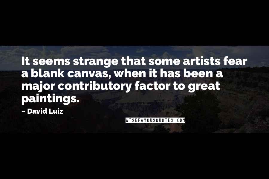 David Luiz Quotes: It seems strange that some artists fear a blank canvas, when it has been a major contributory factor to great paintings.