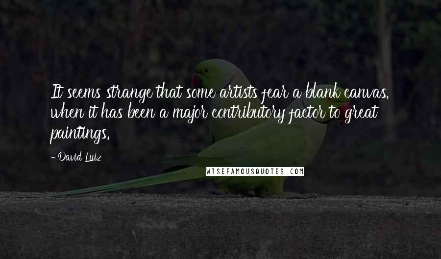 David Luiz Quotes: It seems strange that some artists fear a blank canvas, when it has been a major contributory factor to great paintings.