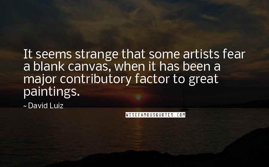 David Luiz Quotes: It seems strange that some artists fear a blank canvas, when it has been a major contributory factor to great paintings.