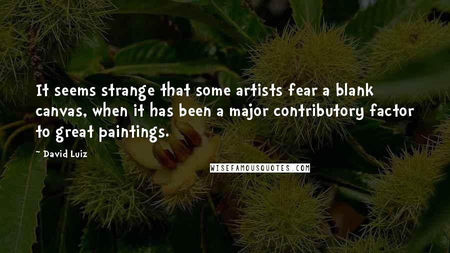 David Luiz Quotes: It seems strange that some artists fear a blank canvas, when it has been a major contributory factor to great paintings.