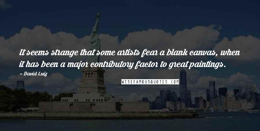 David Luiz Quotes: It seems strange that some artists fear a blank canvas, when it has been a major contributory factor to great paintings.