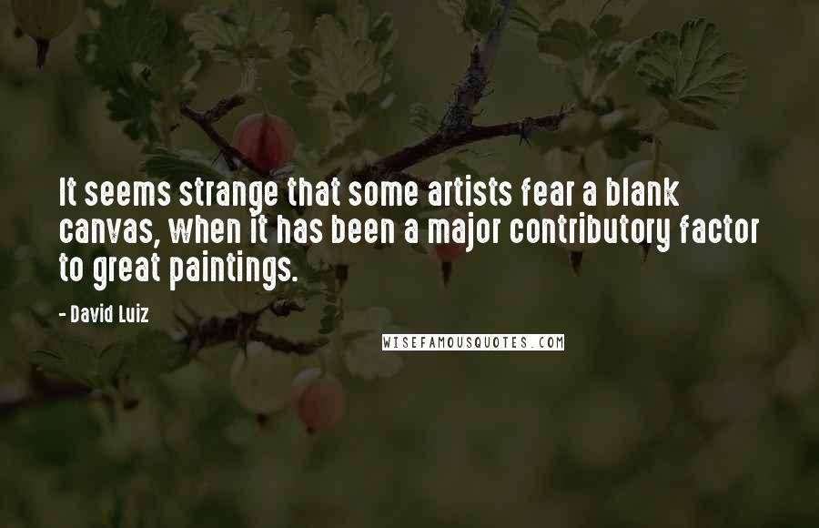 David Luiz Quotes: It seems strange that some artists fear a blank canvas, when it has been a major contributory factor to great paintings.