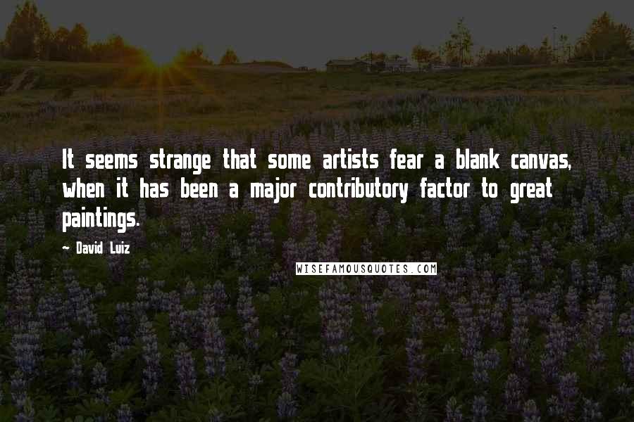 David Luiz Quotes: It seems strange that some artists fear a blank canvas, when it has been a major contributory factor to great paintings.