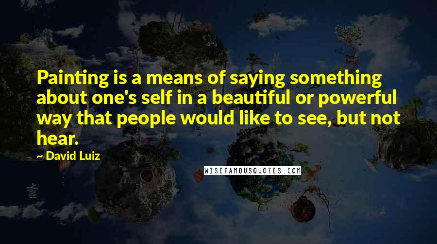 David Luiz Quotes: Painting is a means of saying something about one's self in a beautiful or powerful way that people would like to see, but not hear.