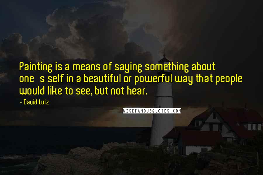 David Luiz Quotes: Painting is a means of saying something about one's self in a beautiful or powerful way that people would like to see, but not hear.