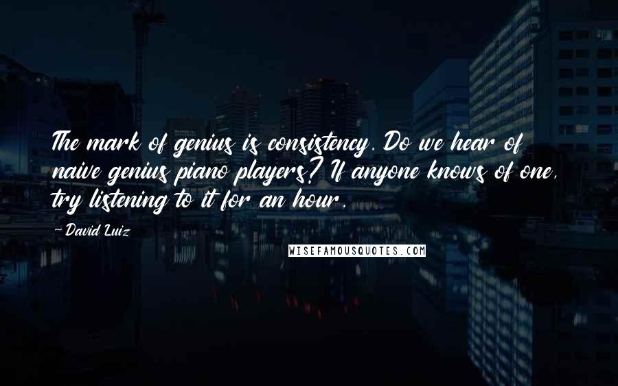 David Luiz Quotes: The mark of genius is consistency. Do we hear of naive genius piano players? If anyone knows of one, try listening to it for an hour.