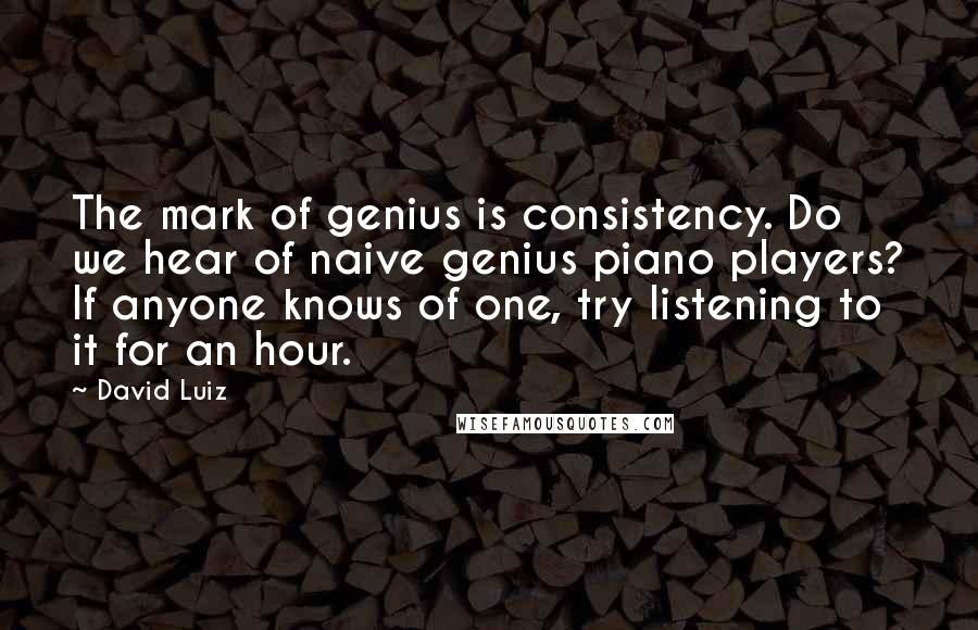 David Luiz Quotes: The mark of genius is consistency. Do we hear of naive genius piano players? If anyone knows of one, try listening to it for an hour.