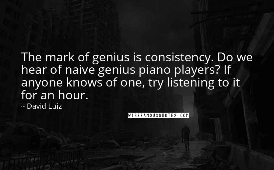 David Luiz Quotes: The mark of genius is consistency. Do we hear of naive genius piano players? If anyone knows of one, try listening to it for an hour.