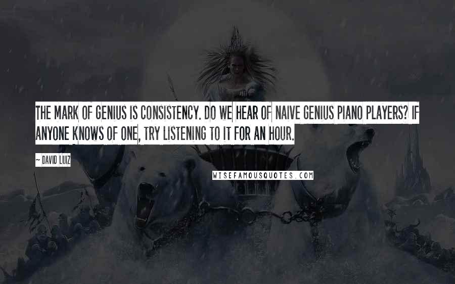 David Luiz Quotes: The mark of genius is consistency. Do we hear of naive genius piano players? If anyone knows of one, try listening to it for an hour.