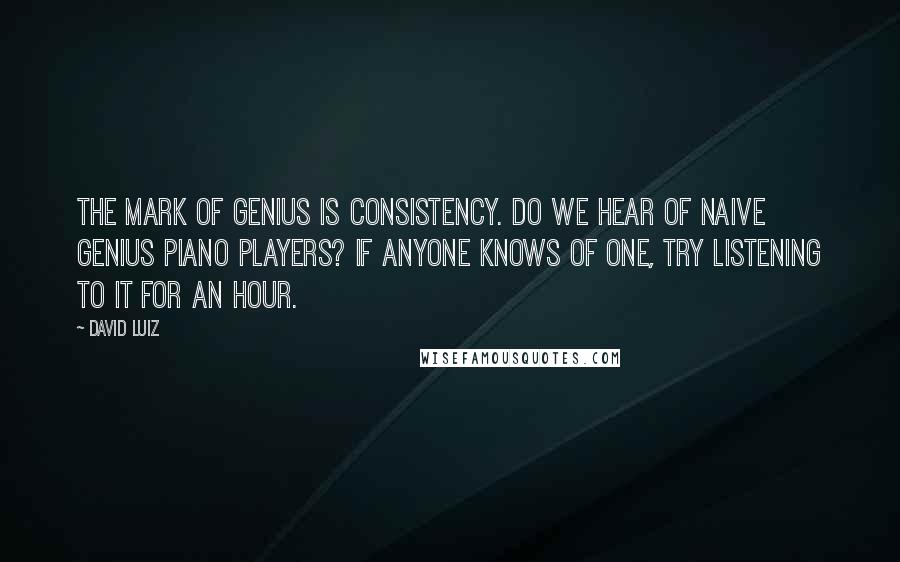 David Luiz Quotes: The mark of genius is consistency. Do we hear of naive genius piano players? If anyone knows of one, try listening to it for an hour.