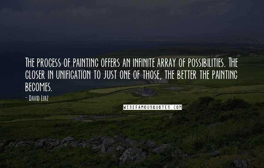 David Luiz Quotes: The process of painting offers an infinite array of possibilities. The closer in unification to just one of those, the better the painting becomes.