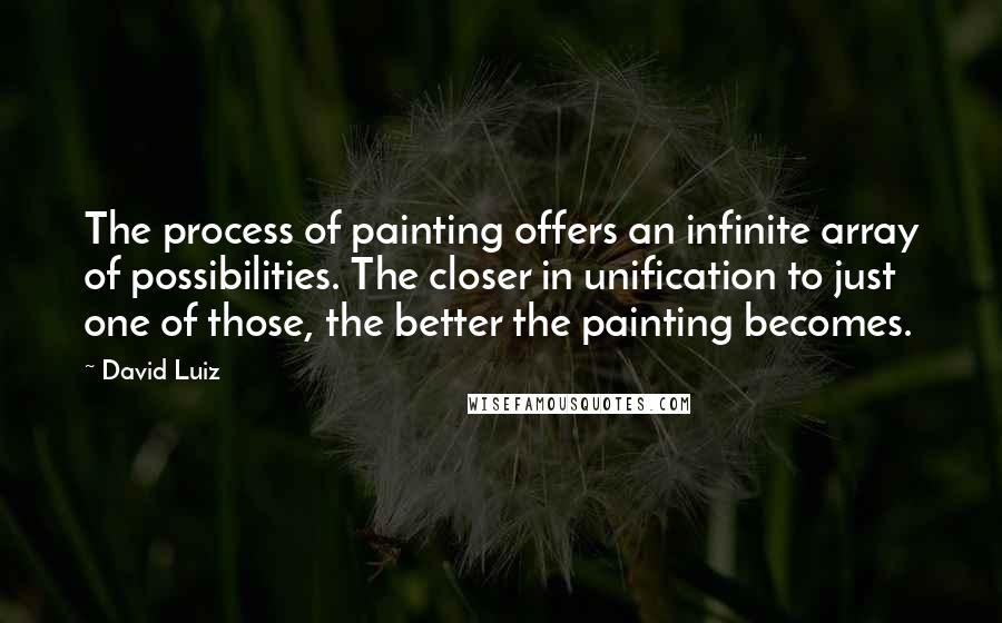 David Luiz Quotes: The process of painting offers an infinite array of possibilities. The closer in unification to just one of those, the better the painting becomes.