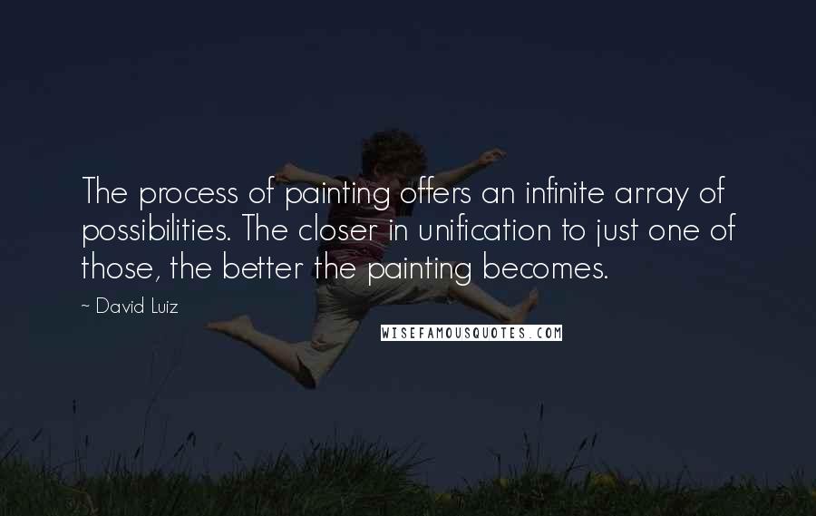 David Luiz Quotes: The process of painting offers an infinite array of possibilities. The closer in unification to just one of those, the better the painting becomes.