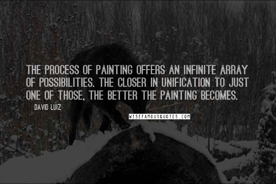 David Luiz Quotes: The process of painting offers an infinite array of possibilities. The closer in unification to just one of those, the better the painting becomes.