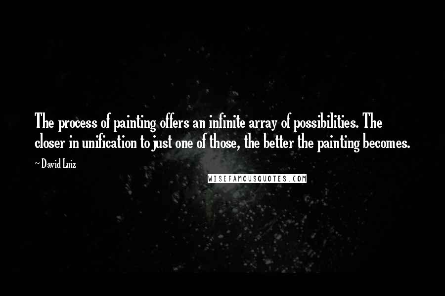 David Luiz Quotes: The process of painting offers an infinite array of possibilities. The closer in unification to just one of those, the better the painting becomes.