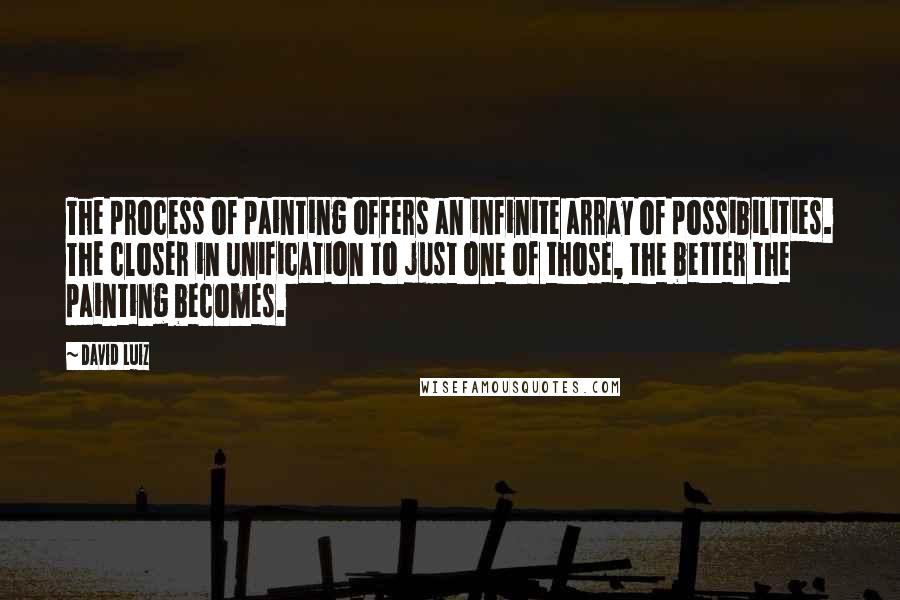 David Luiz Quotes: The process of painting offers an infinite array of possibilities. The closer in unification to just one of those, the better the painting becomes.