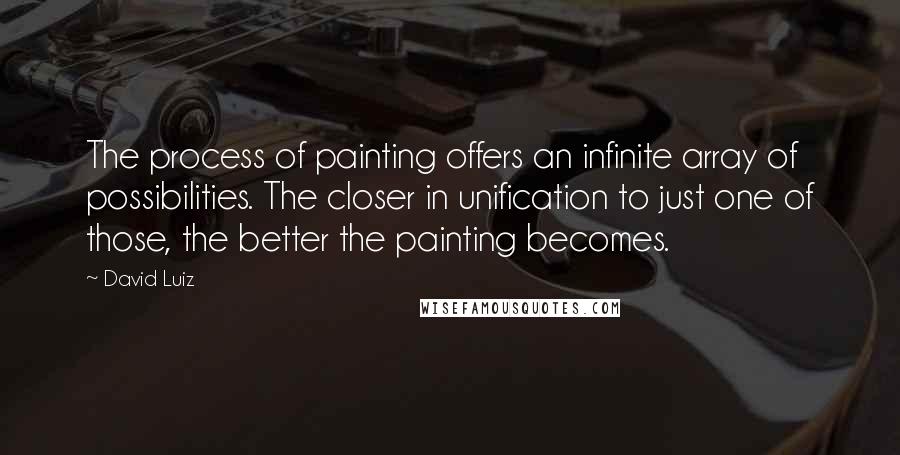 David Luiz Quotes: The process of painting offers an infinite array of possibilities. The closer in unification to just one of those, the better the painting becomes.