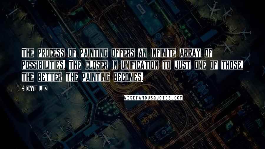 David Luiz Quotes: The process of painting offers an infinite array of possibilities. The closer in unification to just one of those, the better the painting becomes.